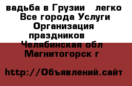 Cвадьба в Грузии - легко! - Все города Услуги » Организация праздников   . Челябинская обл.,Магнитогорск г.